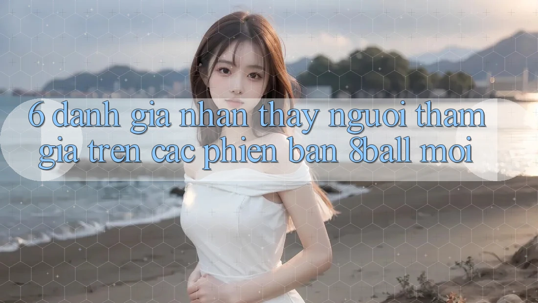 6. Đánh Giá Nhận thấy Người tham gia Trên Các Phiên Bản 8ball Mới