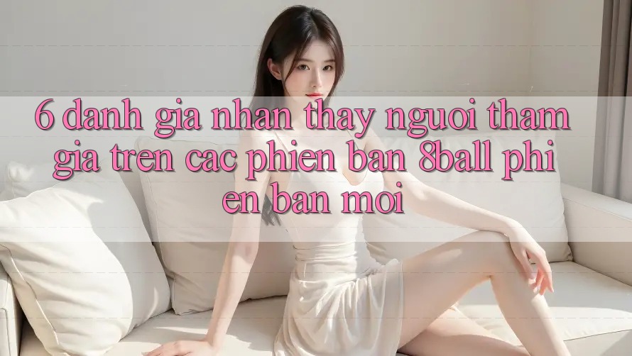 6. Đánh Giá Nhận thấy Người tham gia Trên Các Phiên Bản 8ball Phiên bản mới