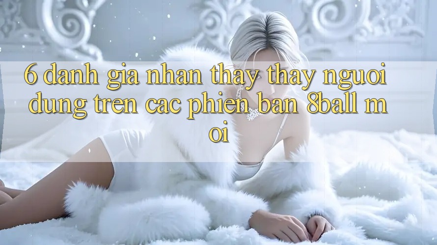 6. Đánh Giá Nhận thấy thấy Người Dùng Trên Các Phiên Bản 8ball Mới