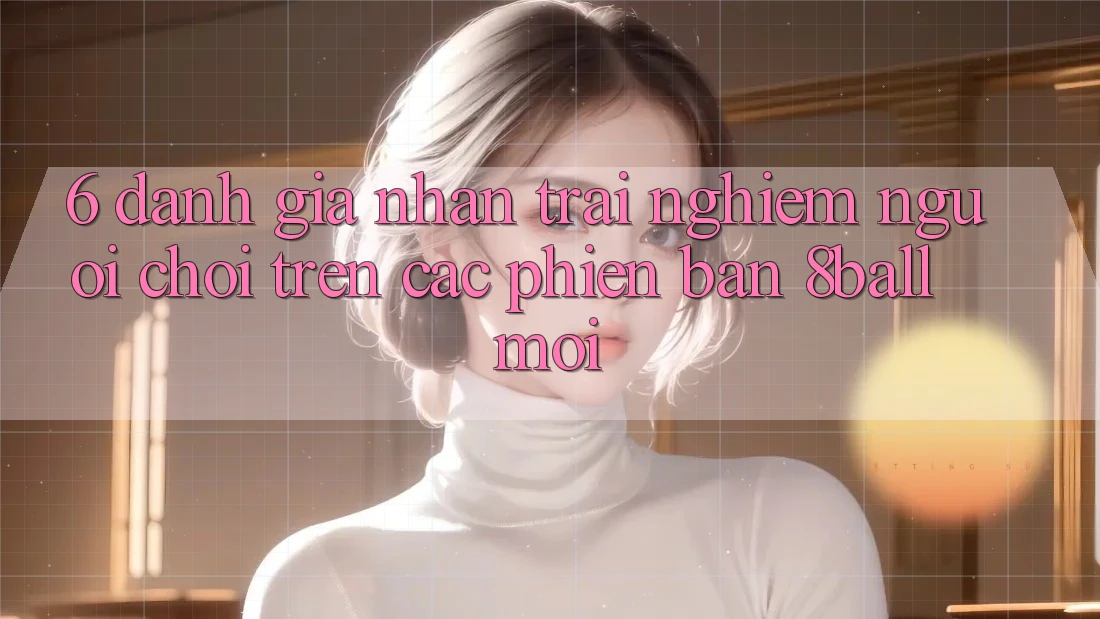 6. Đánh Giá Nhận trải nghiệm Người chơi Trên Các Phiên Bản 8ball Mới 6. Đánh Giá Nhận trải nghiệm Người chơi Trên Các Phiên Bản 8ball Mới