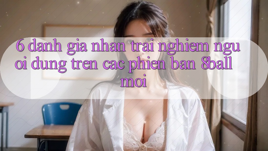 6. Đánh Giá Nhận trải nghiệm Người dùng Trên Các Phiên Bản 8ball Mới 6. Đánh Giá Nhận trải nghiệm Người dùng Trên Các Phiên Bản 8ball Mới