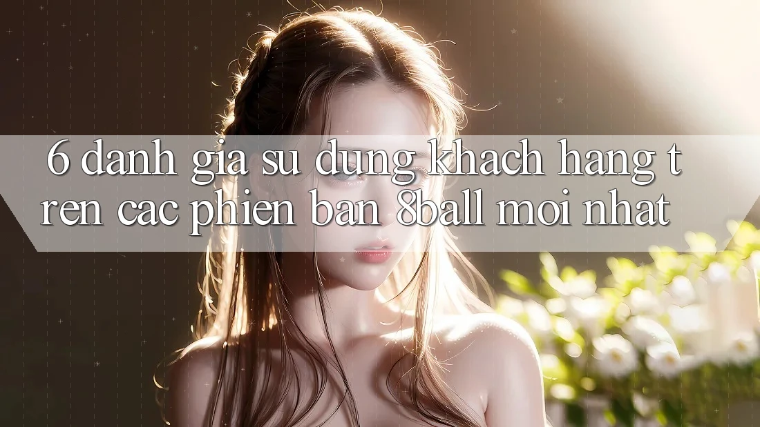 6. Đánh Giá Sử dụng Khách hàng Trên Các Phiên Bản 8ball Mới nhất