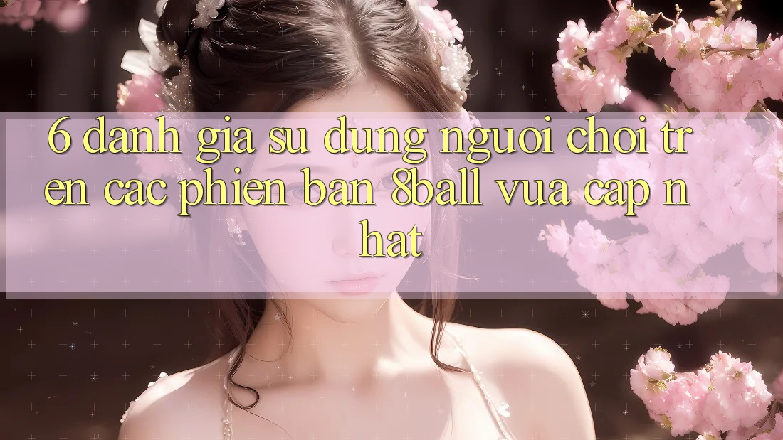 6. Đánh Giá Sử dụng Người chơi Trên Các Phiên Bản 8ball Vừa cập nhật