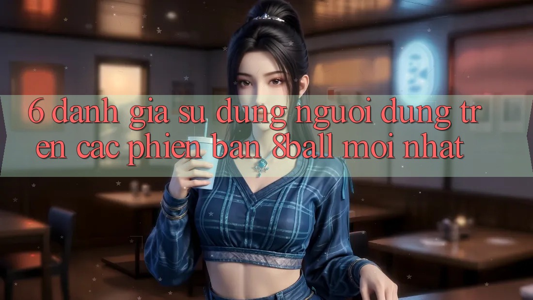 6. Đánh Giá Sử dụng Người Dùng Trên Các Phiên Bản 8ball Mới nhất 6. Đánh Giá Sử dụng Người Dùng Trên Các Phiên Bản 8ball Mới nhất