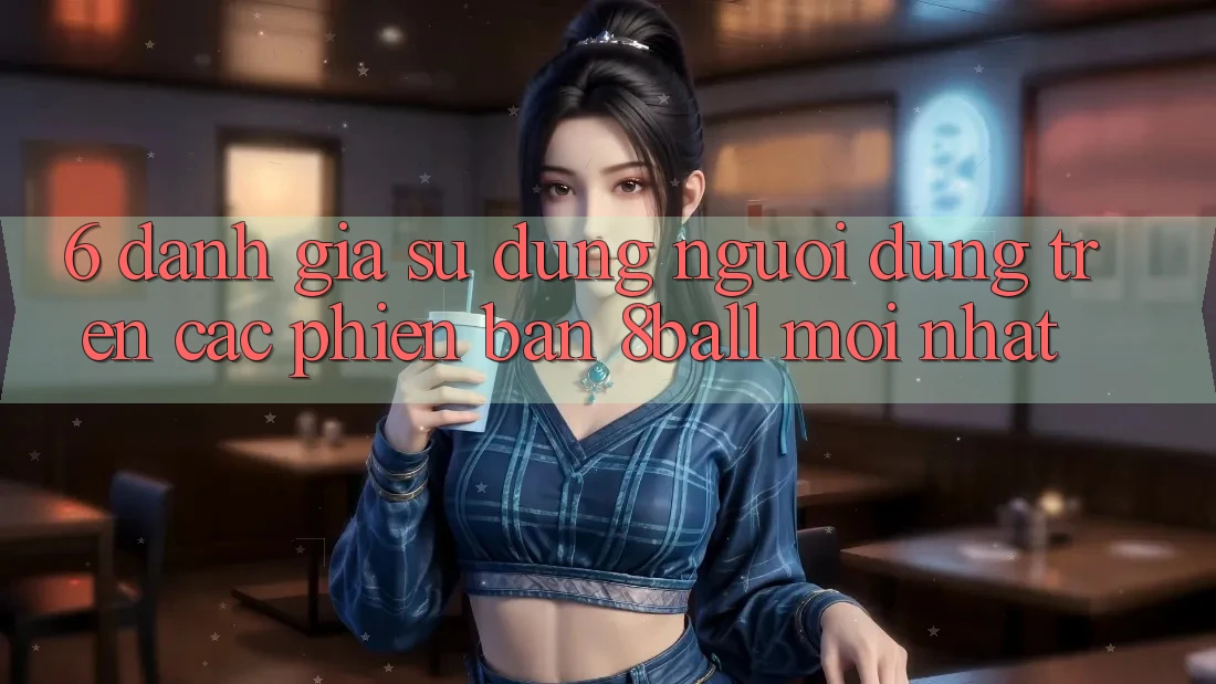 6. Đánh Giá Sử dụng Người Dùng Trên Các Phiên Bản 8ball Mới nhất
