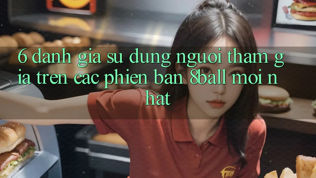 6. Đánh Giá Sử dụng Người tham gia Trên Các Phiên Bản 8ball Mới nhất 6. Đánh Giá Sử dụng Người tham gia Trên Các Phiên Bản 8ball Mới nhất