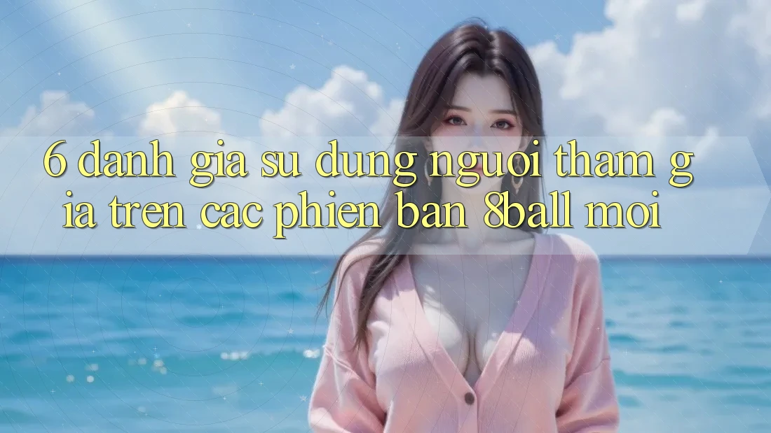 6. Đánh Giá Sử dụng Người tham gia Trên Các Phiên Bản 8ball Mới