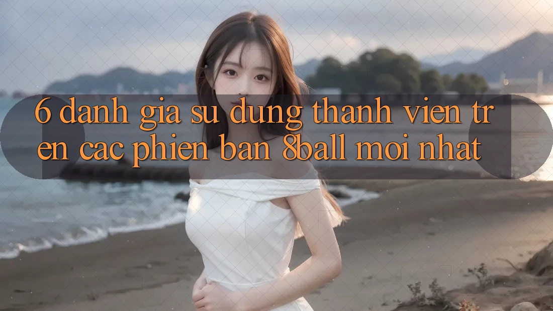 6. Đánh Giá Sử dụng Thành viên Trên Các Phiên Bản 8ball Mới nhất 6. Đánh Giá Sử dụng Thành viên Trên Các Phiên Bản 8ball Mới nhất