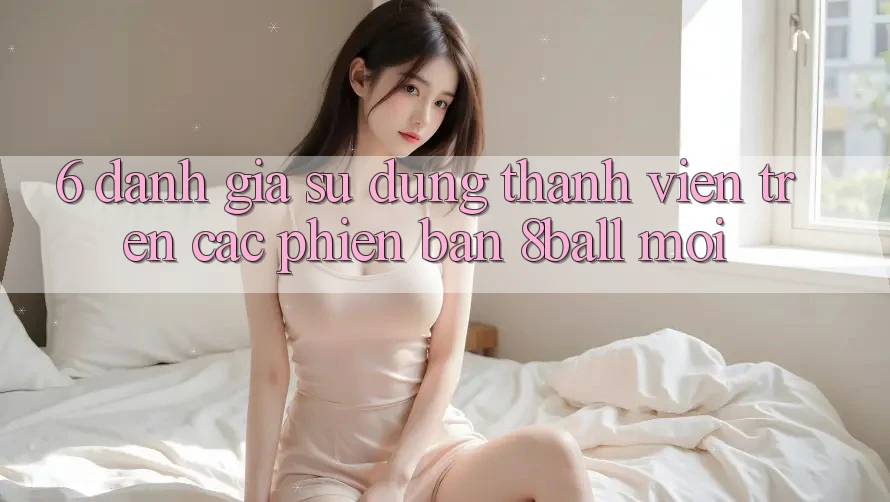 6. Đánh Giá Sử dụng Thành viên Trên Các Phiên Bản 8ball Mới 6. Đánh Giá Sử dụng Thành viên Trên Các Phiên Bản 8ball Mới