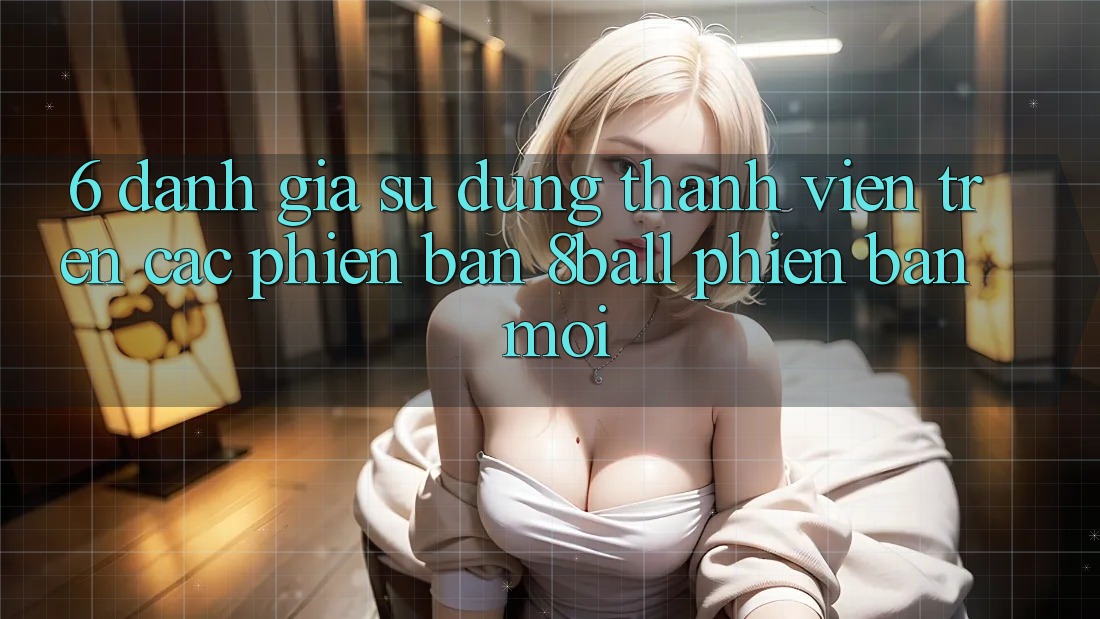 6. Đánh Giá Sử dụng Thành viên Trên Các Phiên Bản 8ball Phiên bản mới 6. Đánh Giá Sử dụng Thành viên Trên Các Phiên Bản 8ball Phiên bản mới