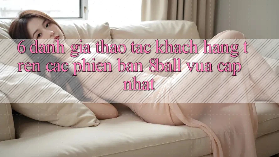 6. Đánh Giá Thao tác Khách hàng Trên Các Phiên Bản 8ball Vừa cập nhật