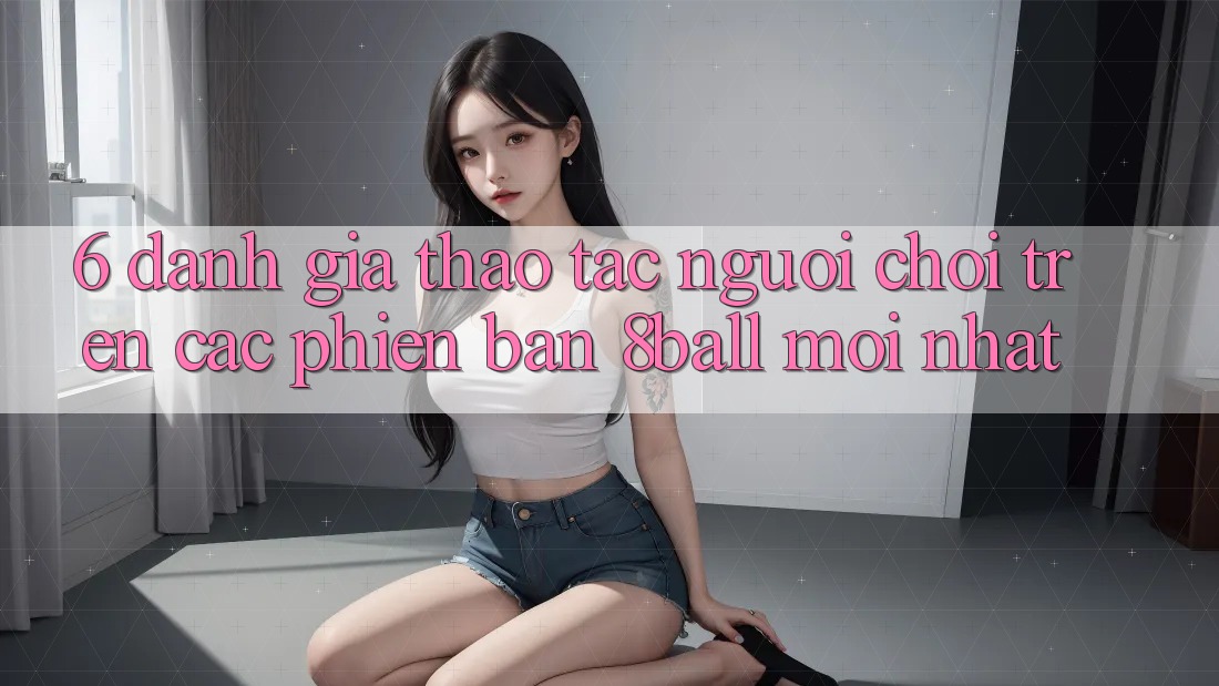 6. Đánh Giá Thao tác Người chơi Trên Các Phiên Bản 8ball Mới nhất 6. Đánh Giá Thao tác Người chơi Trên Các Phiên Bản 8ball Mới nhất