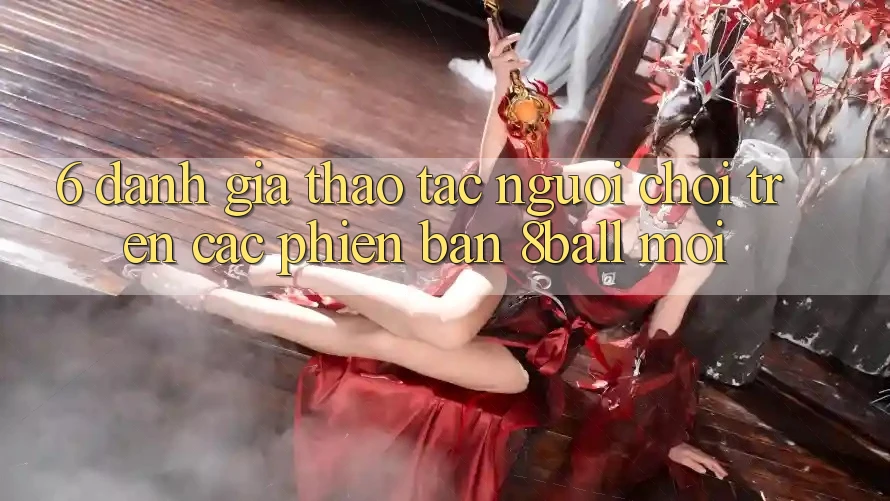 6. Đánh Giá Thao tác Người chơi Trên Các Phiên Bản 8ball Mới 6. Đánh Giá Thao tác Người chơi Trên Các Phiên Bản 8ball Mới