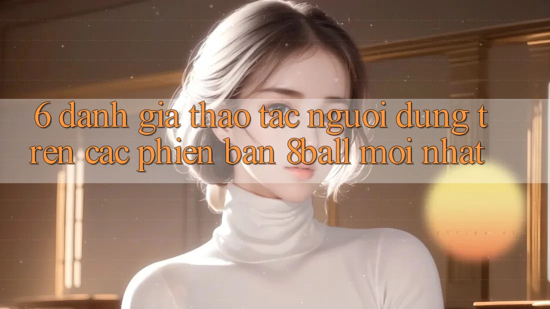 6. Đánh Giá Thao tác Người Dùng Trên Các Phiên Bản 8ball Mới nhất 6. Đánh Giá Thao tác Người Dùng Trên Các Phiên Bản 8ball Mới nhất