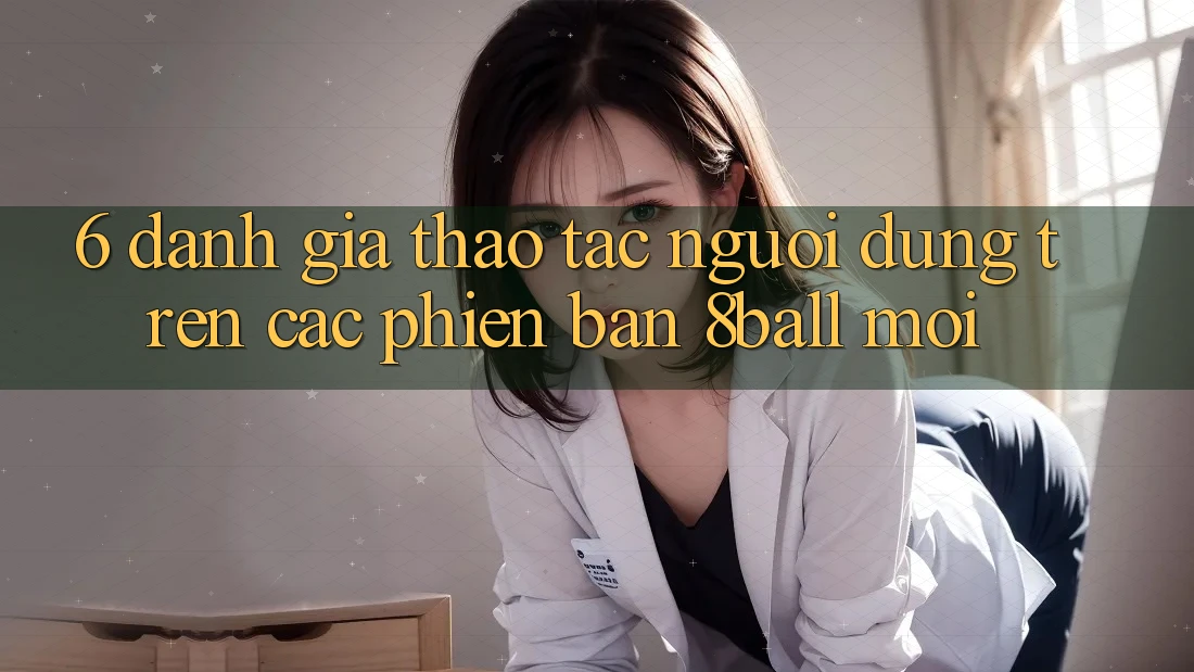 6. Đánh Giá Thao tác Người Dùng Trên Các Phiên Bản 8ball Mới