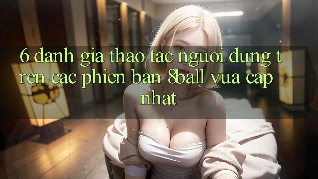 6. Đánh Giá Thao tác Người Dùng Trên Các Phiên Bản 8ball Vừa cập nhật