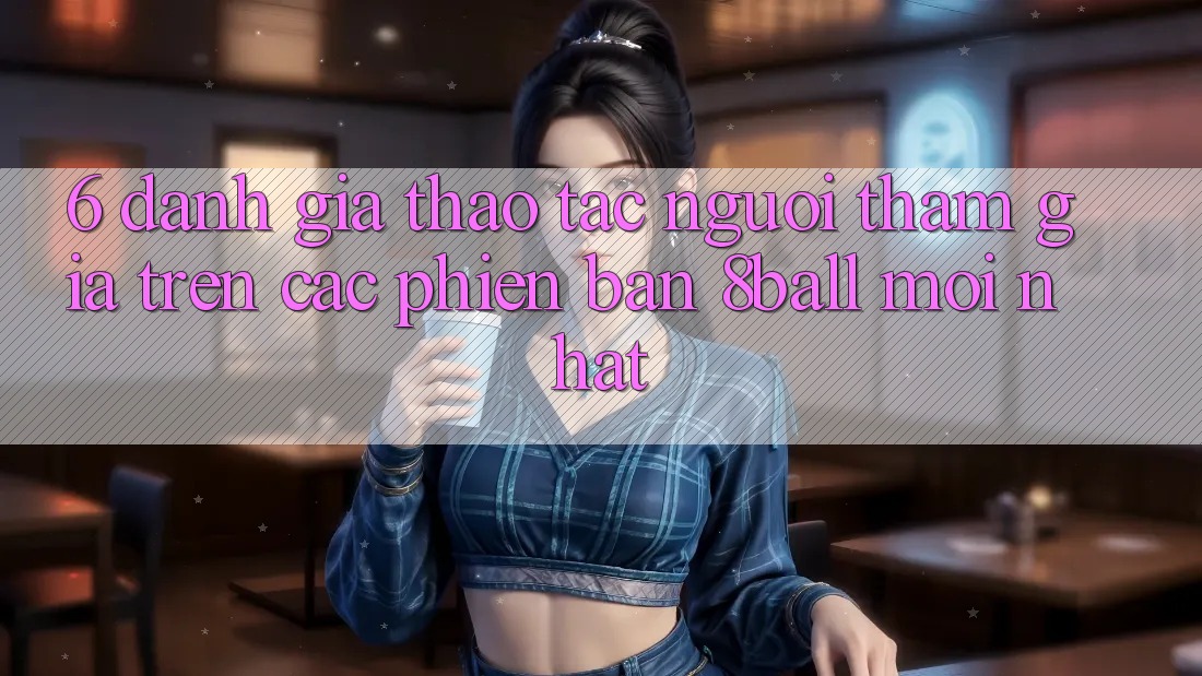 6. Đánh Giá Thao tác Người tham gia Trên Các Phiên Bản 8ball Mới nhất 6. Đánh Giá Thao tác Người tham gia Trên Các Phiên Bản 8ball Mới nhất