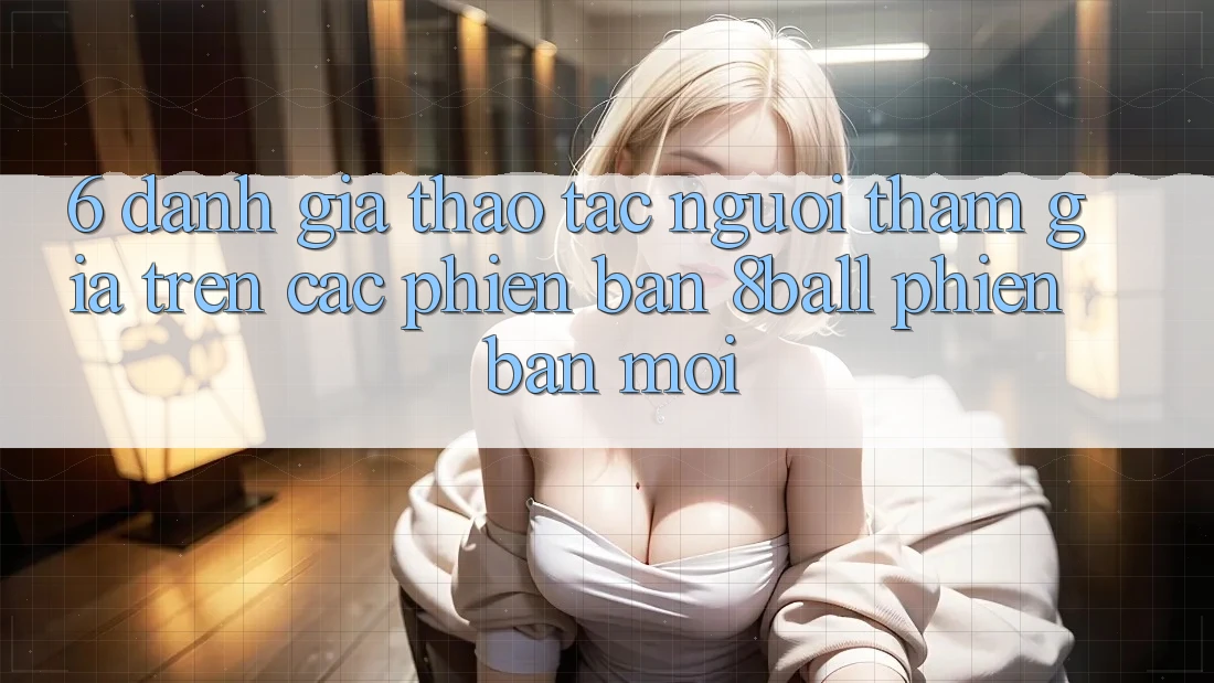 6. Đánh Giá Thao tác Người tham gia Trên Các Phiên Bản 8ball Phiên bản mới