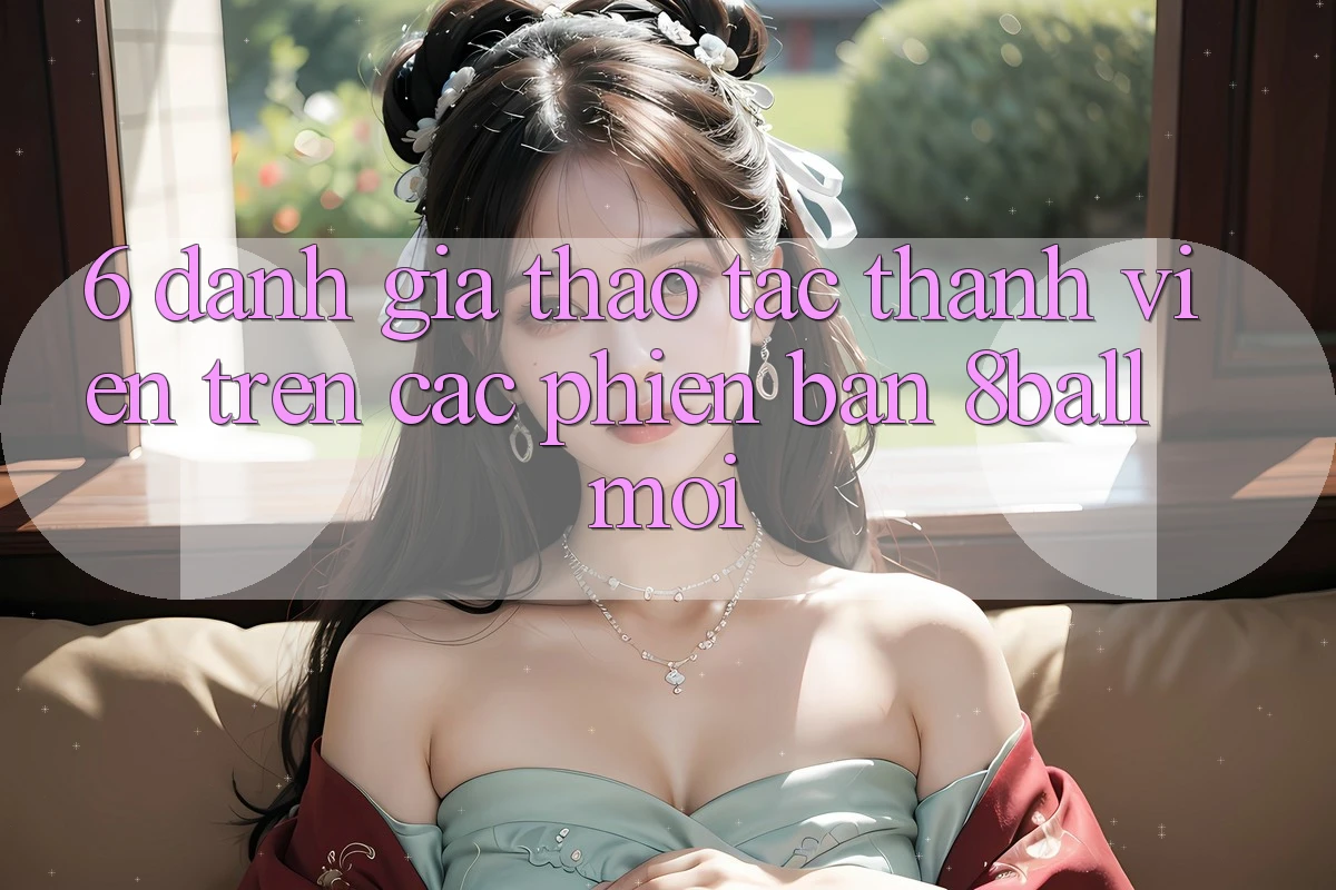 6. Đánh Giá Thao tác Thành viên Trên Các Phiên Bản 8ball Mới 6. Đánh Giá Thao tác Thành viên Trên Các Phiên Bản 8ball Mới