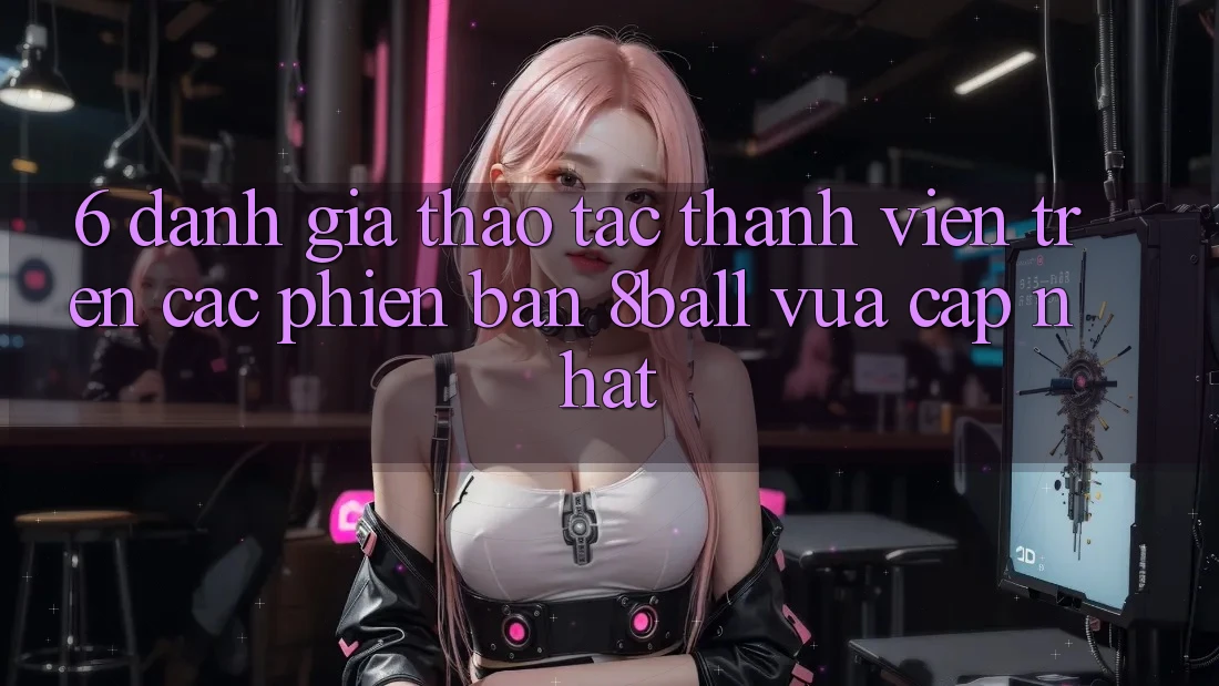 6. Đánh Giá Thao tác Thành viên Trên Các Phiên Bản 8ball Vừa cập nhật