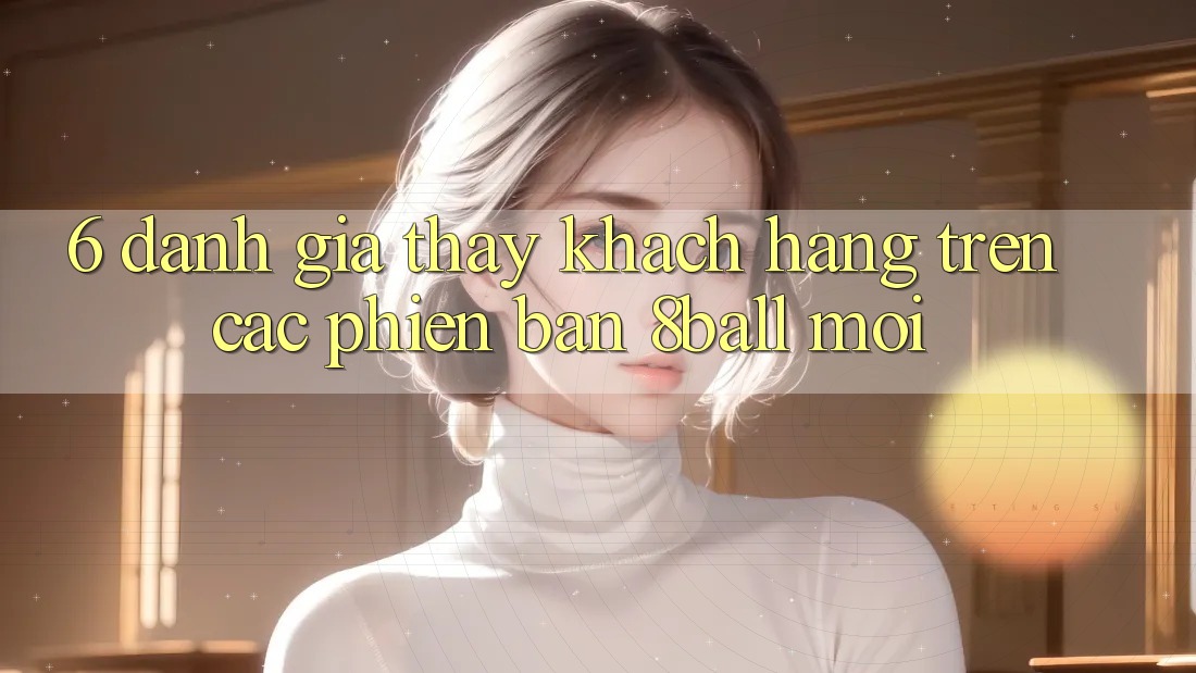 6. Đánh Giá Thấy Khách hàng Trên Các Phiên Bản 8ball Mới
