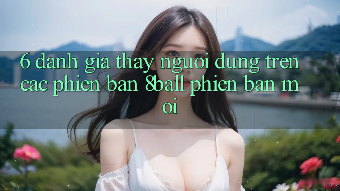 6. Đánh Giá Thấy Người Dùng Trên Các Phiên Bản 8ball Phiên bản mới 6. Đánh Giá Thấy Người Dùng Trên Các Phiên Bản 8ball Phiên bản mới