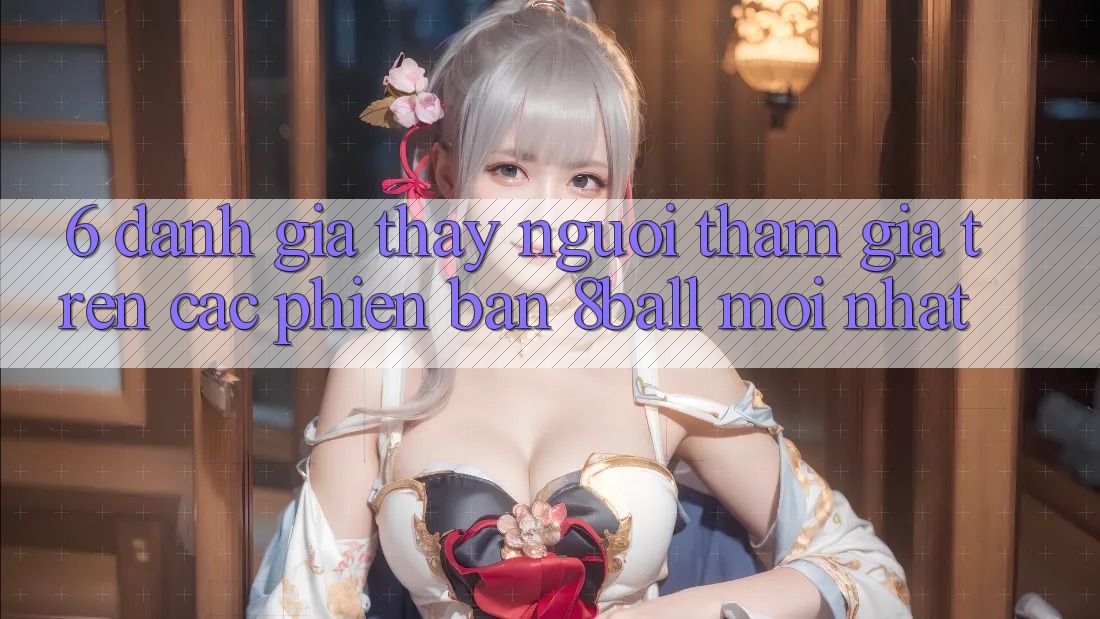 6. Đánh Giá Thấy Người tham gia Trên Các Phiên Bản 8ball Mới nhất