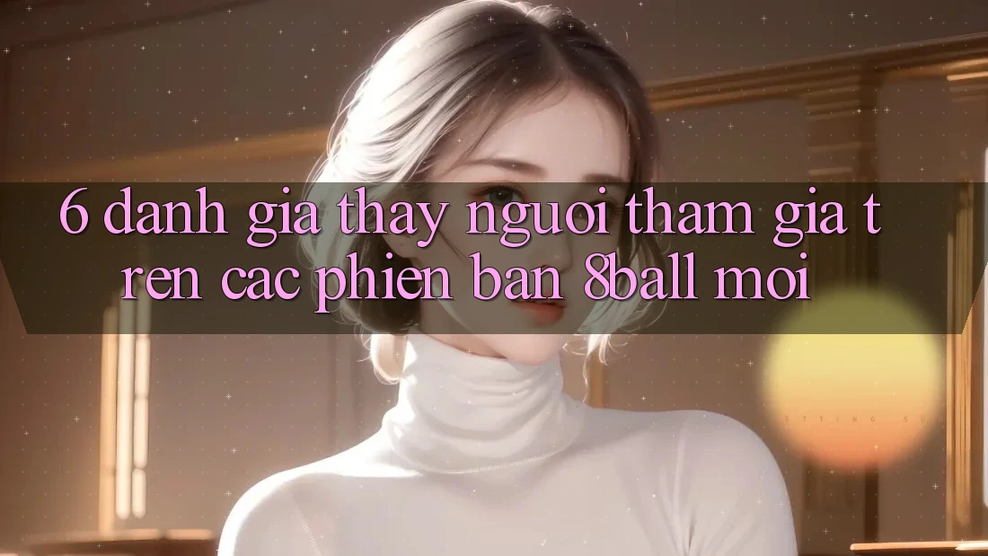 6. Đánh Giá Thấy Người tham gia Trên Các Phiên Bản 8ball Mới