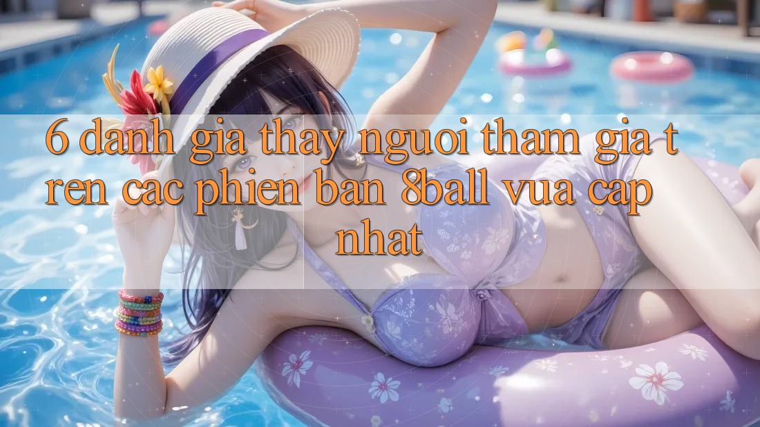 6. Đánh Giá Thấy Người tham gia Trên Các Phiên Bản 8ball Vừa cập nhật 6. Đánh Giá Thấy Người tham gia Trên Các Phiên Bản 8ball Vừa cập nhật