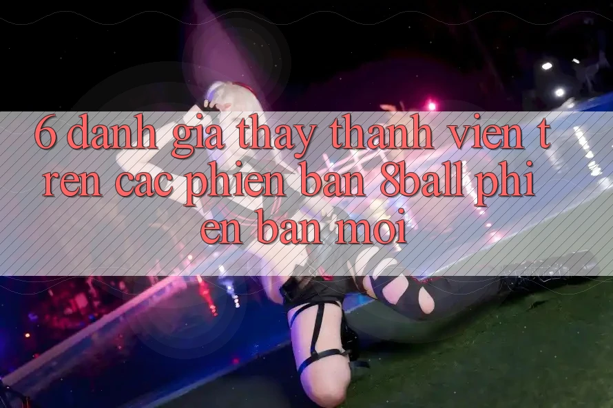 6. Đánh Giá Thấy Thành viên Trên Các Phiên Bản 8ball Phiên bản mới