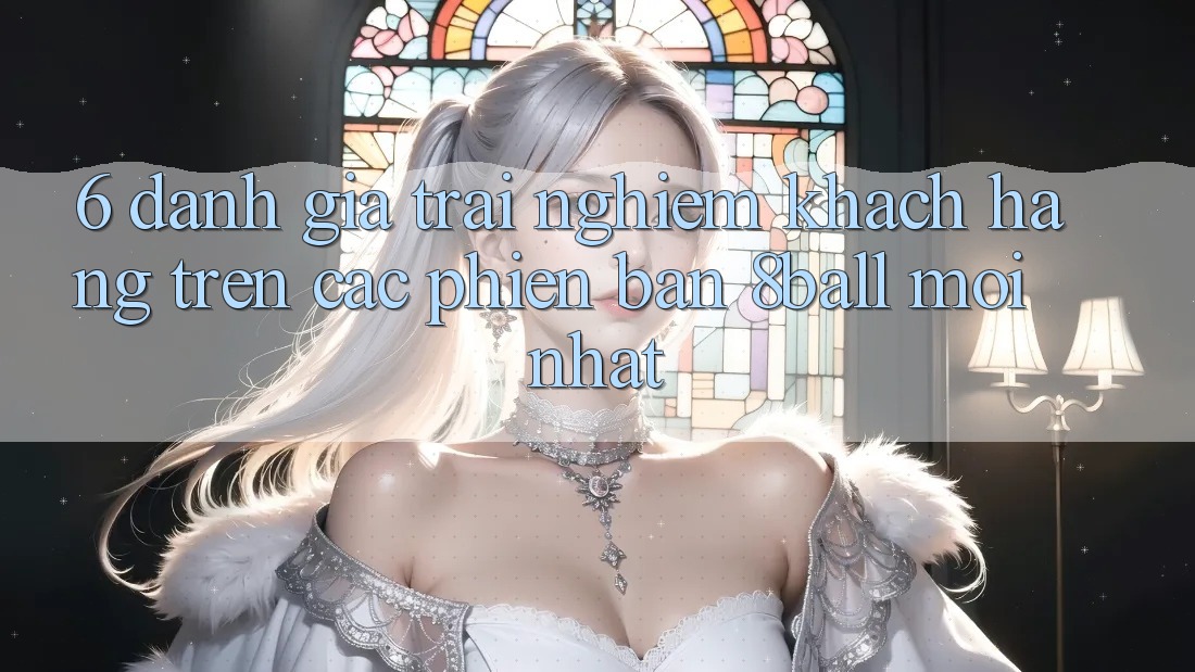 6. Đánh Giá Trải Nghiệm Khách hàng Trên Các Phiên Bản 8ball Mới nhất 6. Đánh Giá Trải Nghiệm Khách hàng Trên Các Phiên Bản 8ball Mới nhất