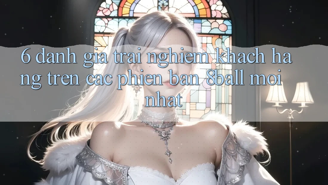 6. Đánh Giá Trải Nghiệm Khách hàng Trên Các Phiên Bản 8ball Mới nhất 6. Đánh Giá Trải Nghiệm Khách hàng Trên Các Phiên Bản 8ball Mới nhất