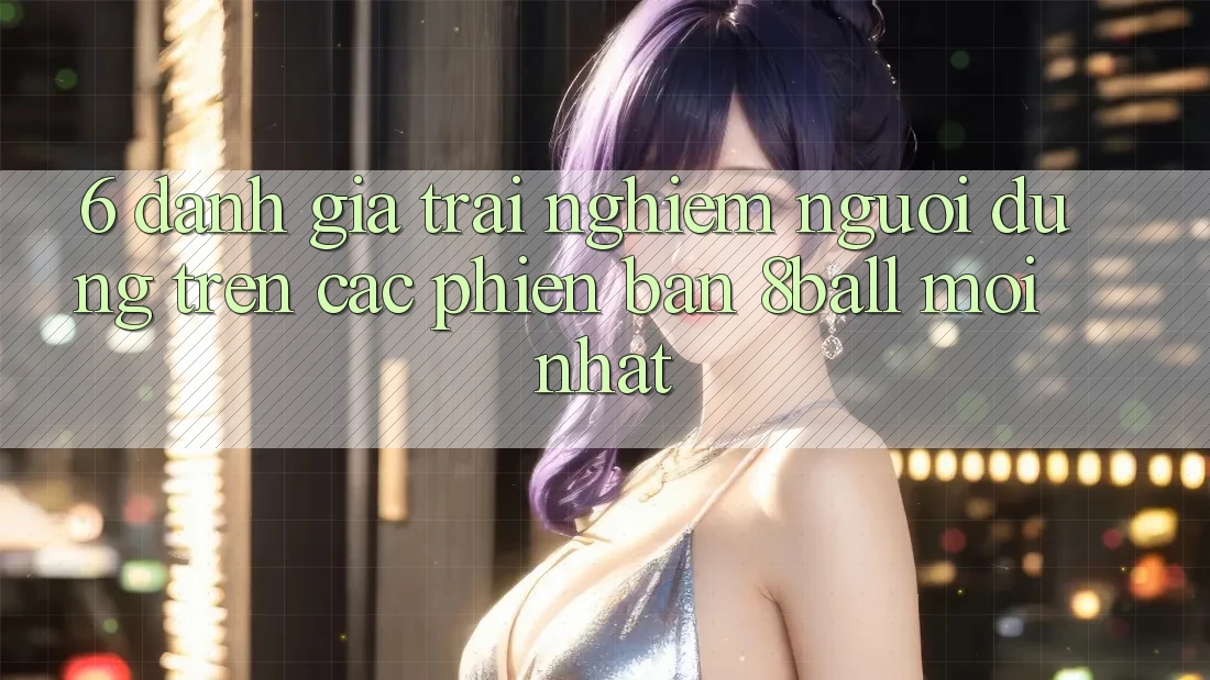 6. Đánh Giá Trải Nghiệm Người Dùng Trên Các Phiên Bản 8ball Mới nhất