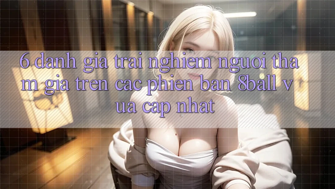 6. Đánh Giá Trải Nghiệm Người tham gia Trên Các Phiên Bản 8ball Vừa cập nhật 6. Đánh Giá Trải Nghiệm Người tham gia Trên Các Phiên Bản 8ball Vừa cập nhật