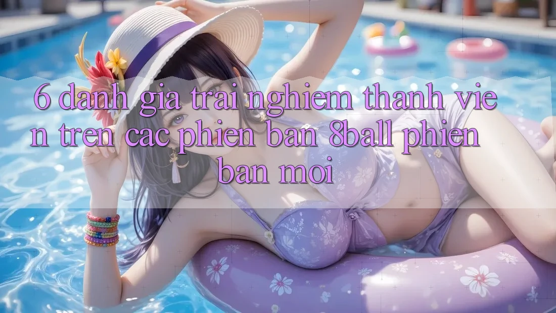 6. Đánh Giá Trải Nghiệm Thành viên Trên Các Phiên Bản 8ball Phiên bản mới