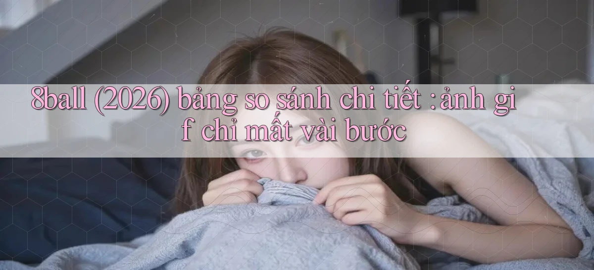 8ball (2026) bảng so sánh chi tiết ảnh gif chỉ mất vài bước