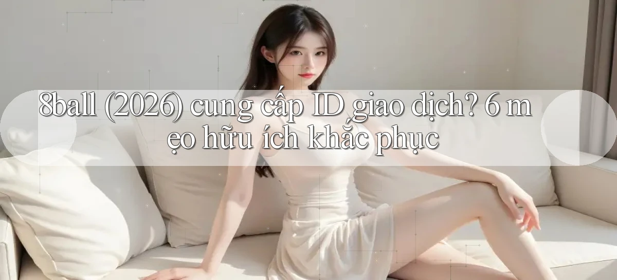 8ball (2026) cung cấp ID giao dịch 6 mẹo hữu ích khắc phục