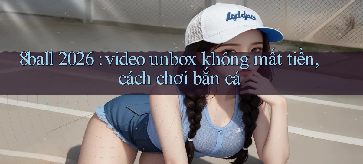 8ball 2026 video unbox không mất tiền, cách chơi bắn cá