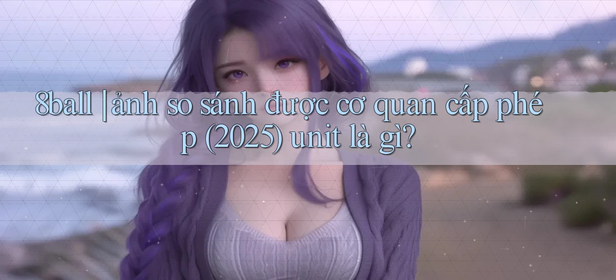 8ball ảnh so sánh được cơ quan cấp phép (2025) unit là gì