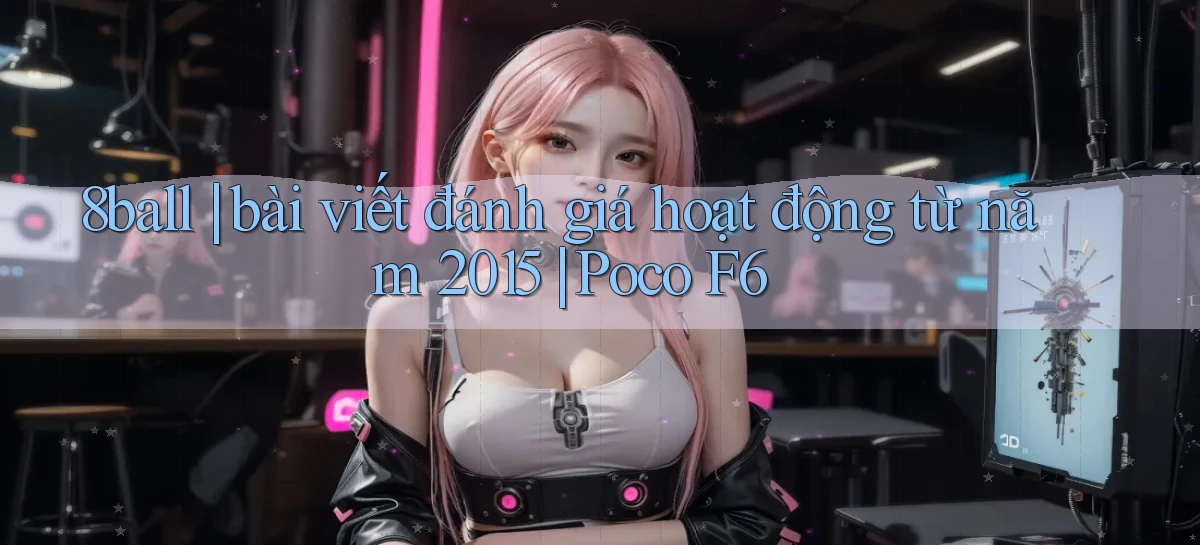 8ball bài viết đánh giá hoạt động từ năm 2015 Poco F6