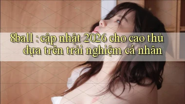 8ball cập nhật 2026 cho cao thủ dựa trên trải nghiệm cá nhân