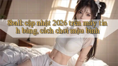 8ball cập nhật 2026 trên máy tính bảng, cách chơi mậu binh