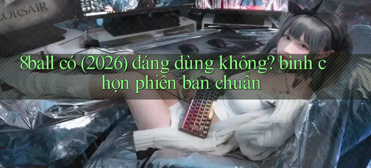 8ball có (2026) đáng dùng không bình chọn phiên bản chuẩn