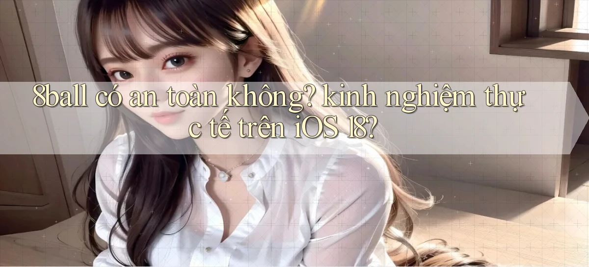 8ball có an toàn không kinh nghiệm thực tế trên iOS 18