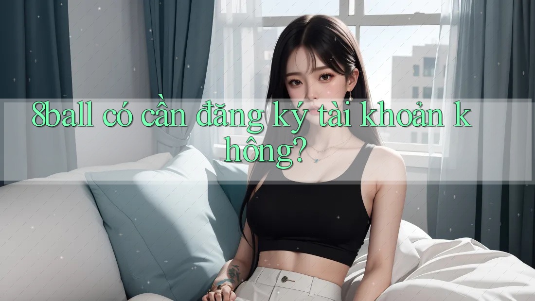 8ball có cần đăng ký tài khoản không? 8ball có cần đăng ký tài khoản không?