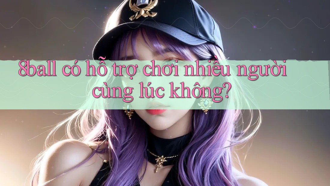 8ball có hỗ trợ chơi nhiều người cùng lúc không? 8ball có hỗ trợ chơi nhiều người cùng lúc không?