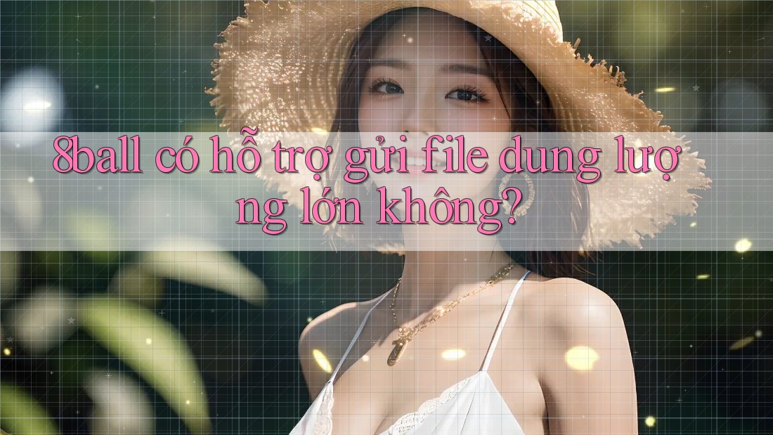 8ball có hỗ trợ gửi file dung lượng lớn không? 8ball có hỗ trợ gửi file dung lượng lớn không?