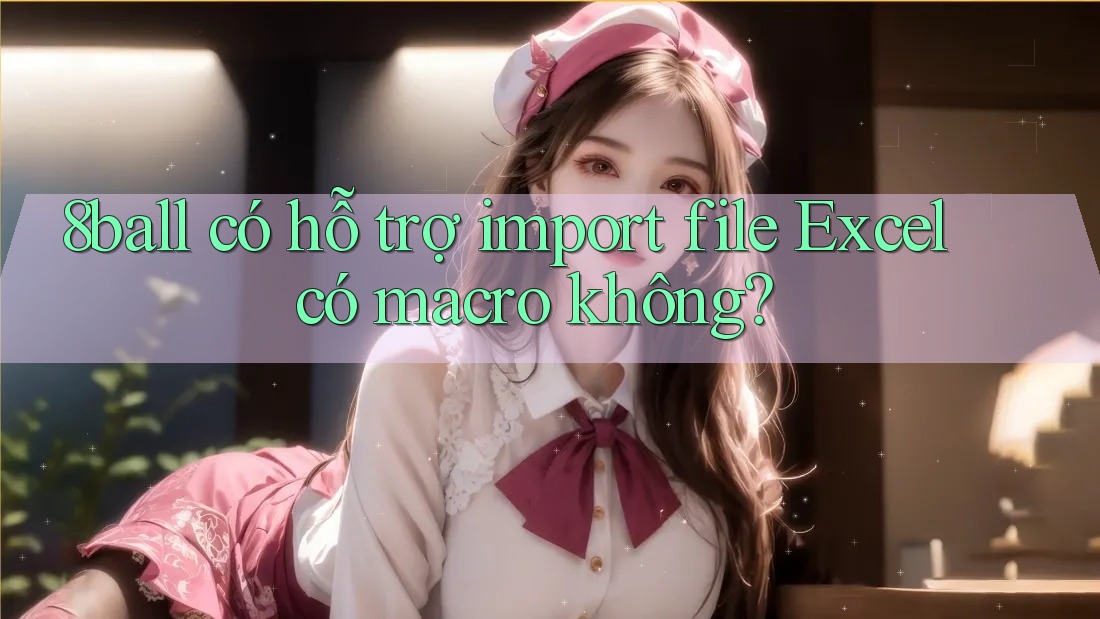 8ball có hỗ trợ import file Excel có macro không?