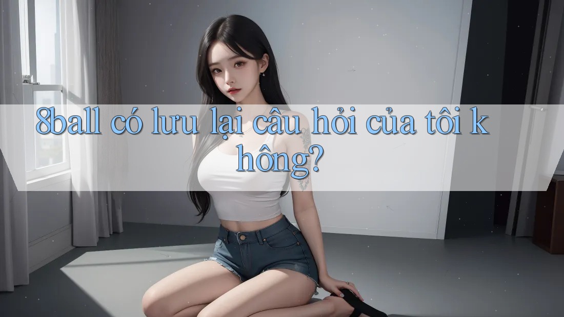 8ball có lưu lại câu hỏi của tôi không?