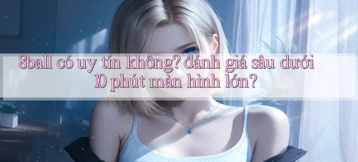 8ball có uy tín không đánh giá sâu dưới 10 phút màn hình lớn